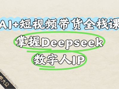 AI+短视频带货全栈课：掌握Deepseek、数字人IP